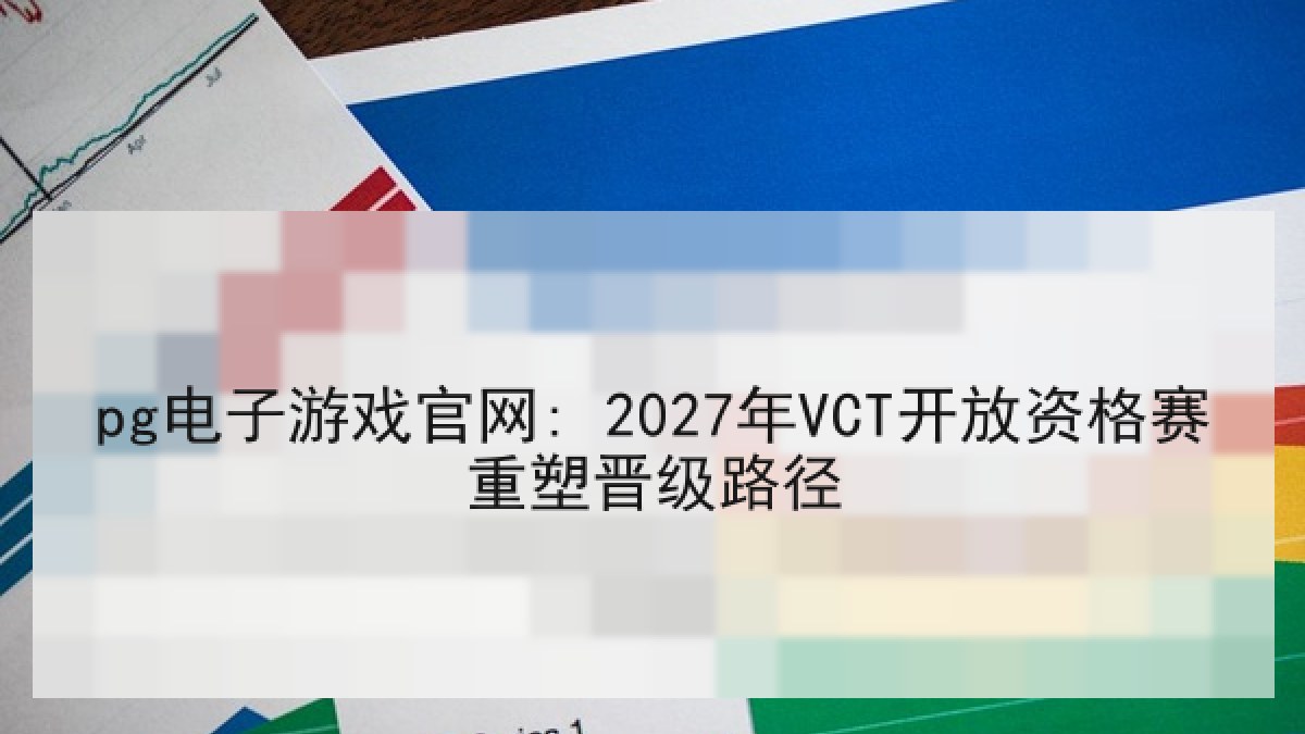 pg电子游戏官网: 2027年VCT开放资格赛重塑晋级路径