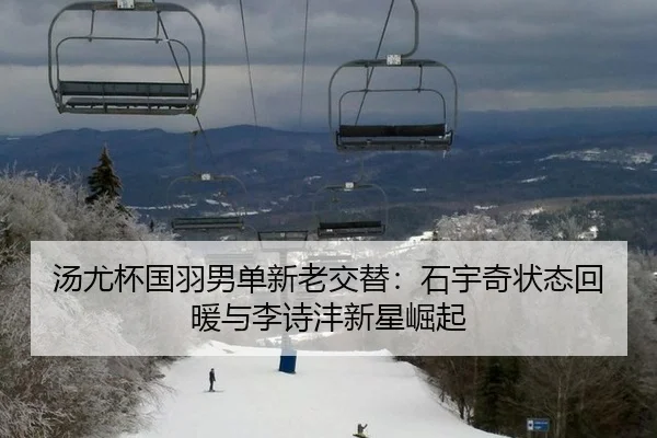 汤尤杯国羽男单新老交替：石宇奇状态回暖与李诗沣新星崛起