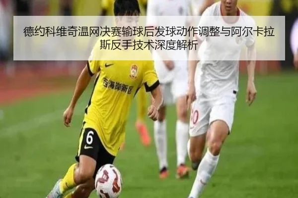 德约科维奇温网决赛输球后发球动作调整与阿尔卡拉斯反手技术深度解析