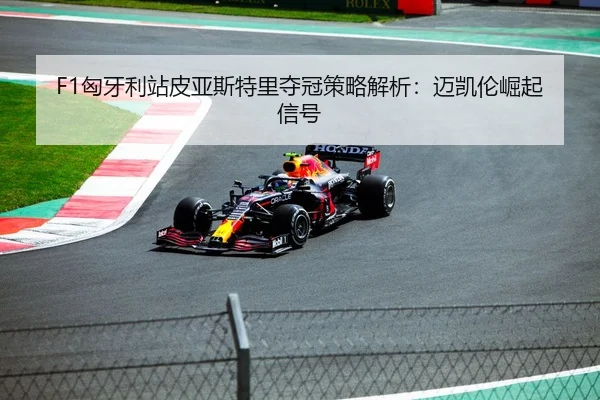 F1匈牙利站皮亚斯特里夺冠策略解析：迈凯伦崛起信号