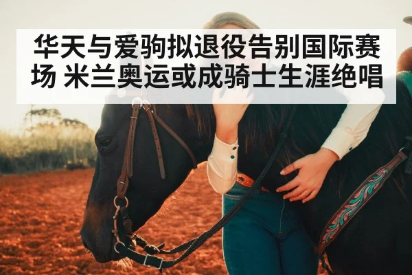 华天与爱驹拟退役告别国际赛场 米兰奥运或成骑士生涯绝唱