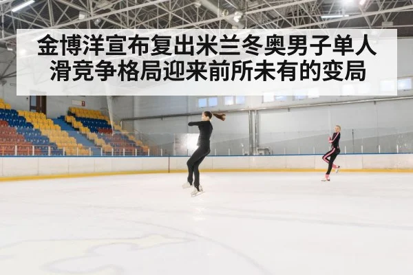 金博洋宣布复出米兰冬奥男子单人滑竞争格局迎来前所未有的变局