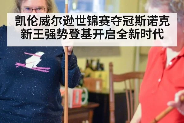 凯伦威尔逊世锦赛夺冠斯诺克新王强势登基开启全新时代