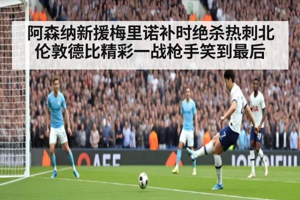 阿森纳新援梅里诺补时绝杀热刺北伦敦德比精彩一战枪手笑到最后