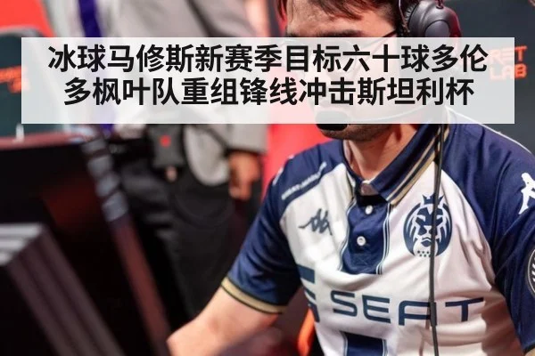 冰球马修斯新赛季目标六十球多伦多枫叶队重组锋线冲击斯坦利杯
